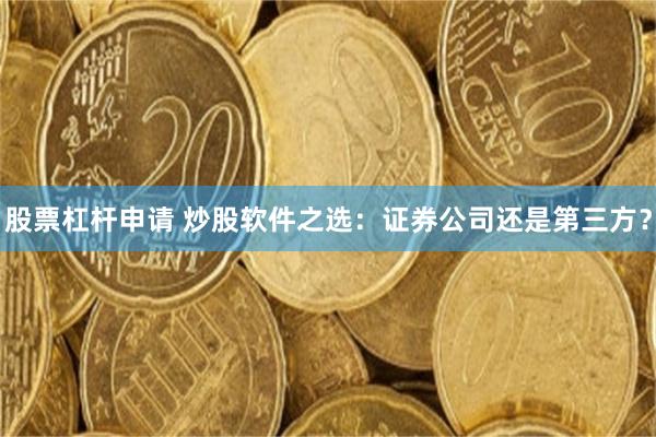 股票杠杆申请 炒股软件之选：证券公司还是第三方？