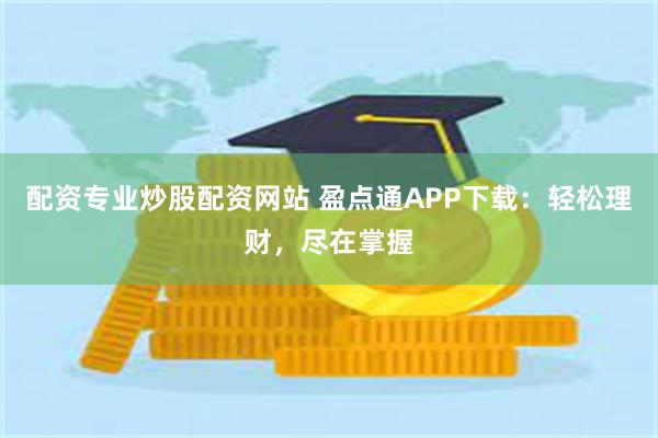 配资专业炒股配资网站 盈点通APP下载：轻松理财，尽在掌握