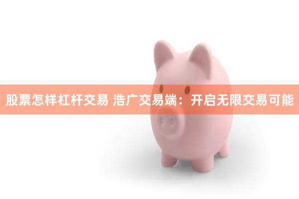 股票怎样杠杆交易 浩广交易端：开启无限交易可能