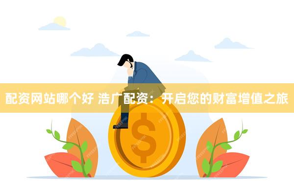 配资网站哪个好 浩广配资：开启您的财富增值之旅