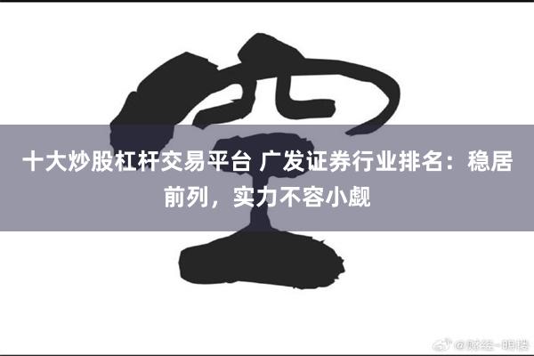 十大炒股杠杆交易平台 广发证券行业排名：稳居前列，实力不容小觑