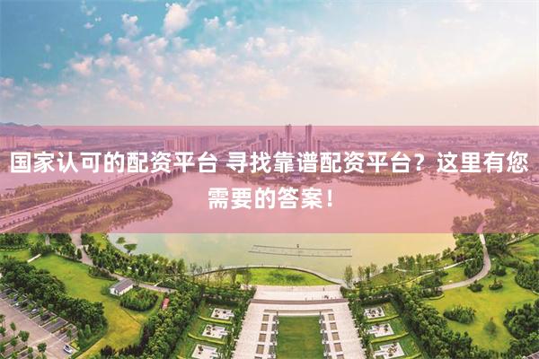 国家认可的配资平台 寻找靠谱配资平台？这里有您需要的答案！