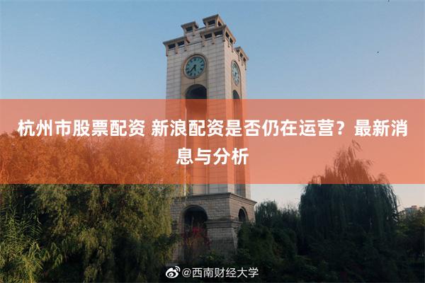 杭州市股票配资 新浪配资是否仍在运营？最新消息与分析