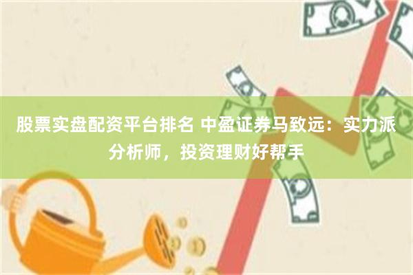股票实盘配资平台排名 中盈证券马致远：实力派分析师，投资理财好帮手