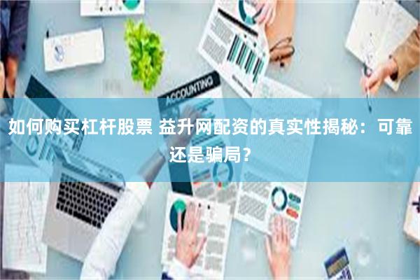 如何购买杠杆股票 益升网配资的真实性揭秘：可靠还是骗局？