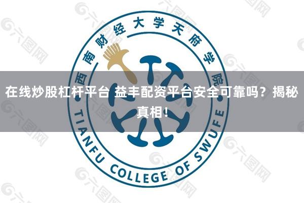 在线炒股杠杆平台 益丰配资平台安全可靠吗？揭秘真相！