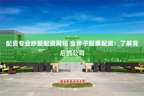 配资专业炒股配资网站 金斧子股票配资：了解背后的公司