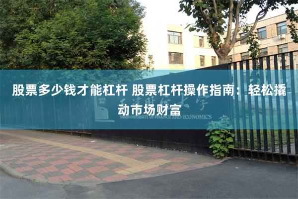 股票多少钱才能杠杆 股票杠杆操作指南：轻松撬动市场财富