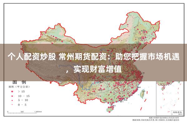 个人配资炒股 常州期货配资：助您把握市场机遇，实现财富增值