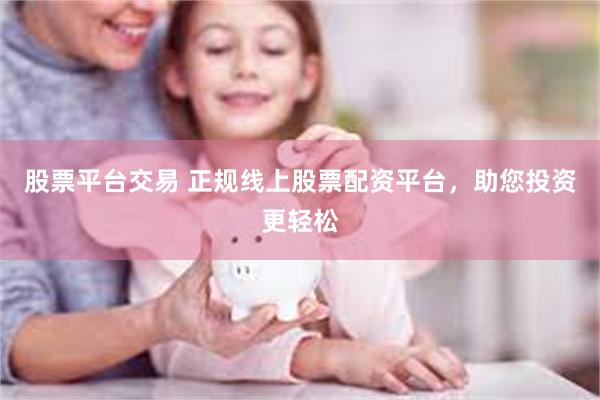 股票平台交易 正规线上股票配资平台，助您投资更轻松
