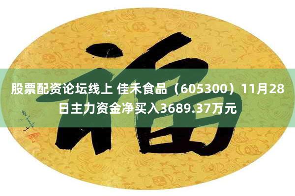 股票配资论坛线上 佳禾食品（605300）11月28日主力资金净买入3689.37万元