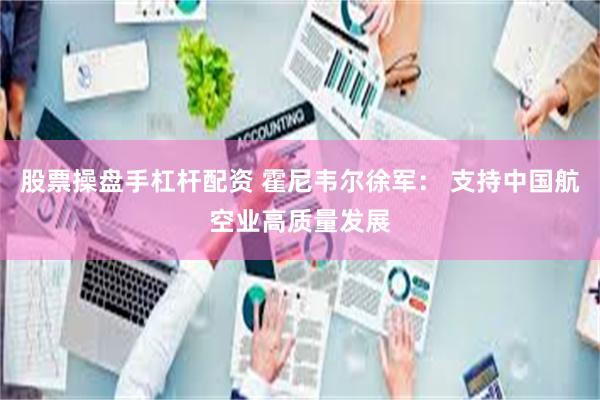 股票操盘手杠杆配资 霍尼韦尔徐军： 支持中国航空业高质量发展
