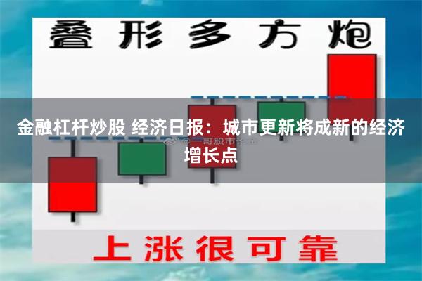 金融杠杆炒股 经济日报：城市更新将成新的经济增长点
