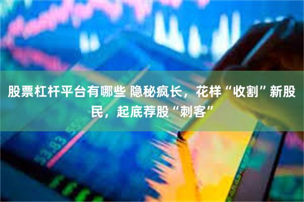 股票杠杆平台有哪些 隐秘疯长，花样“收割”新股民，起底荐股“刺客”