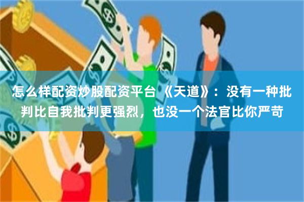 怎么样配资炒股配资平台 《天道》：没有一种批判比自我批判更强烈，也没一个法官比你严苛
