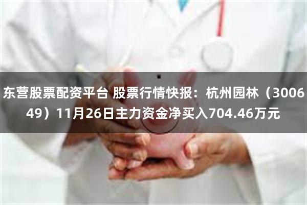 东营股票配资平台 股票行情快报：杭州园林（300649）11月26日主力资金净买入704.46万元