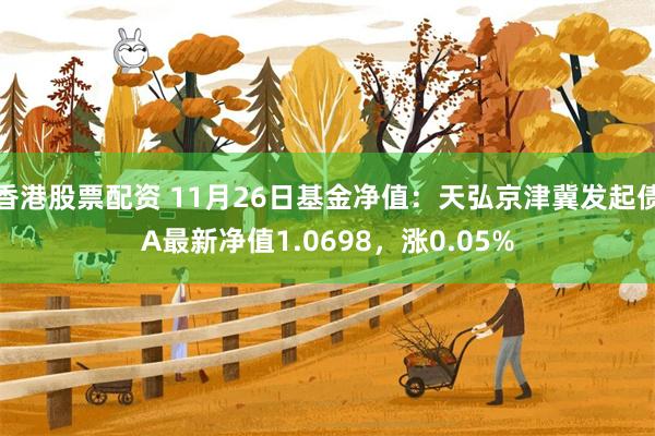 香港股票配资 11月26日基金净值：天弘京津冀发起债A最新净值1.0698，涨0.05%