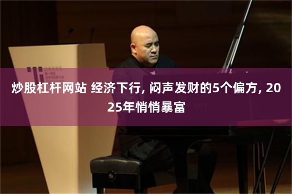 炒股杠杆网站 经济下行, 闷声发财的5个偏方, 2025年悄悄暴富