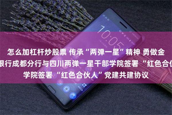 怎么加杠杆炒股票 传承“两弹一星”精神 勇做金融强国先锋｜兴业银行成都分行与四川两弹一星干部学院签署 “红色合伙人”党建共建协议