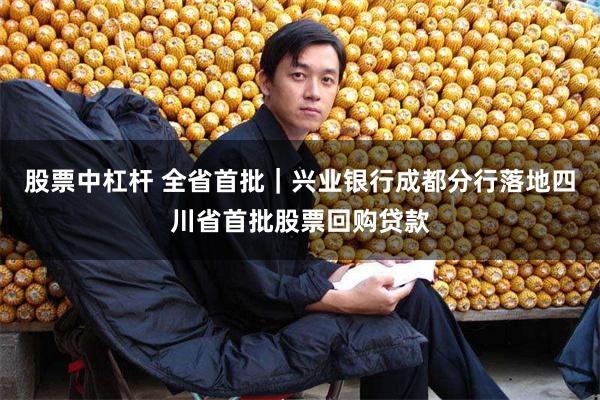 股票中杠杆 全省首批｜兴业银行成都分行落地四川省首批股票回购贷款