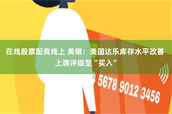 在线股票配资线上 美银：美国达乐库存水平改善 上调评级至“买入”