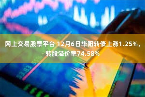 网上交易股票平台 12月6日华阳转债上涨1.25%，转股溢价率74.58%