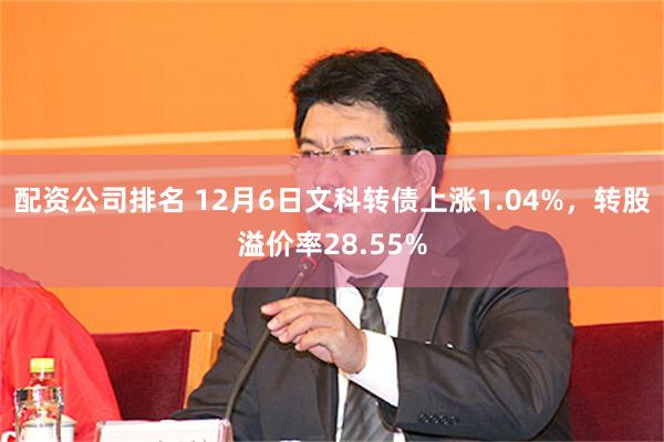 配资公司排名 12月6日文科转债上涨1.04%，转股溢价率28.55%
