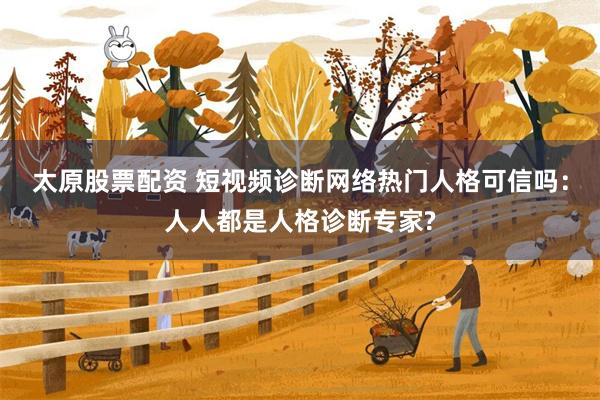 太原股票配资 短视频诊断网络热门人格可信吗：人人都是人格诊断专家?