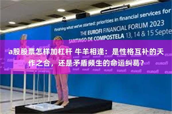 a股股票怎样加杠杆 牛羊相逢：是性格互补的天作之合，还是矛盾频生的命运纠葛？