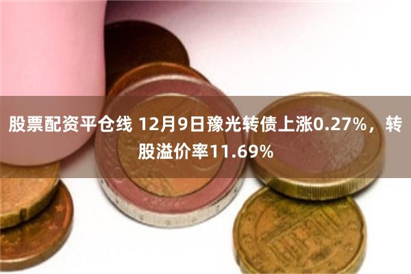 股票配资平仓线 12月9日豫光转债上涨0.27%，转股溢价率11.69%