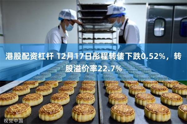 港股配资杠杆 12月17日彤程转债下跌0.52%，转股溢价率22.7%