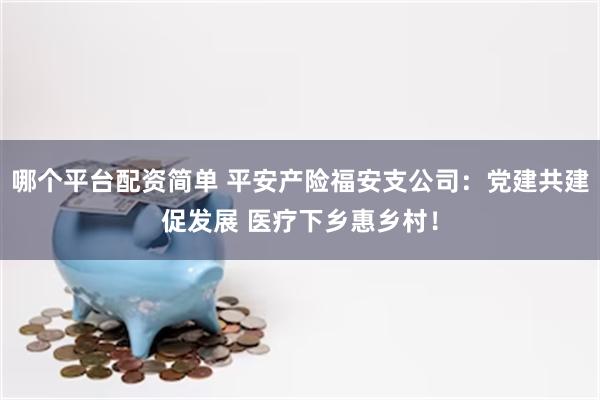 哪个平台配资简单 平安产险福安支公司：党建共建促发展 医疗下乡惠乡村！