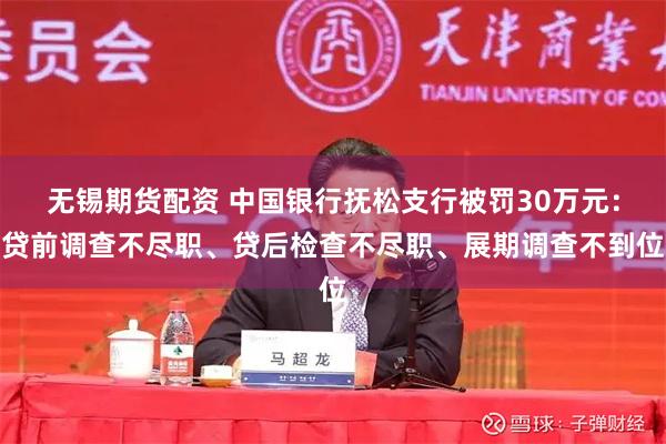 无锡期货配资 中国银行抚松支行被罚30万元：贷前调查不尽职、贷后检查不尽职、展期调查不到位