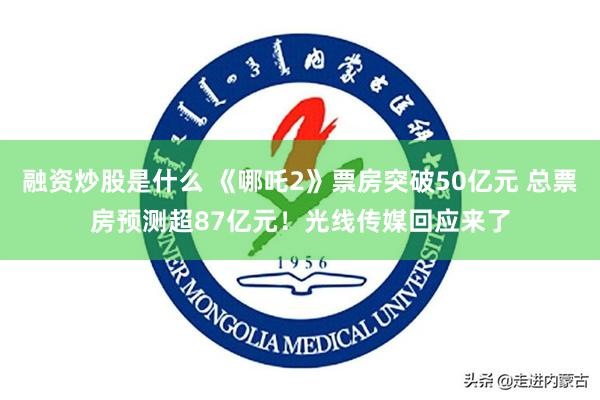 融资炒股是什么 《哪吒2》票房突破50亿元 总票房预测超87亿元！光线传媒回应来了