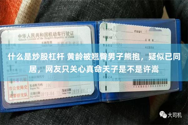 什么是炒股杠杆 黄龄被翘臀男子熊抱，疑似已同居，网友只关心真命天子是不是许嵩