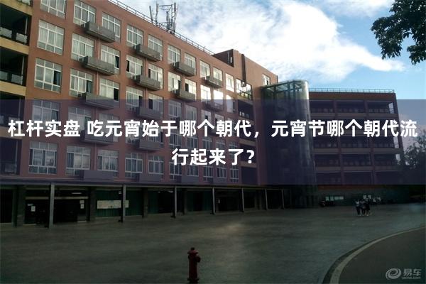 杠杆实盘 吃元宵始于哪个朝代，元宵节哪个朝代流行起来了？
