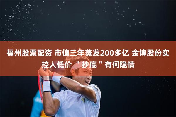 福州股票配资 市值三年蒸发200多亿 金博股份实控人低价 ＂抄底＂有何隐情
