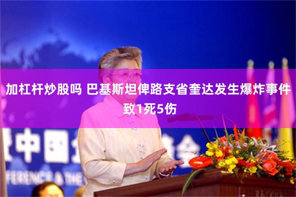 加杠杆炒股吗 巴基斯坦俾路支省奎达发生爆炸事件 致1死5伤
