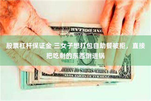 股票杠杆保证金 三女子想打包自助餐被拒，直接把吃剩的东西倒进锅