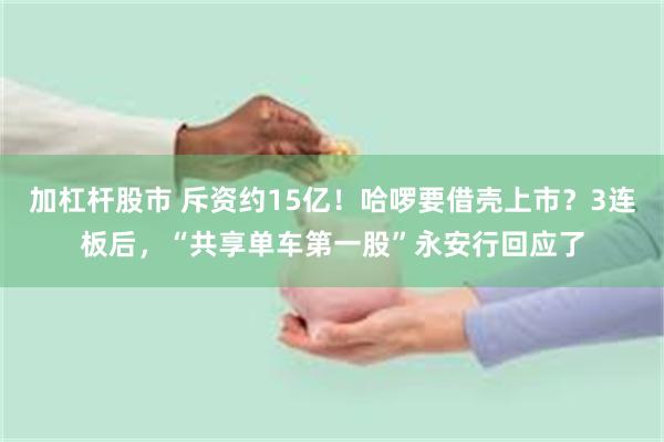 加杠杆股市 斥资约15亿！哈啰要借壳上市？3连板后，“共享单车第一股”永安行回应了