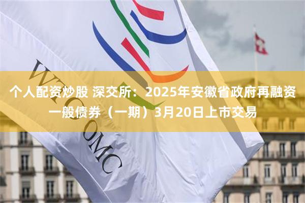 个人配资炒股 深交所：2025年安徽省政府再融资一般债券（一期）3月20日上市交易