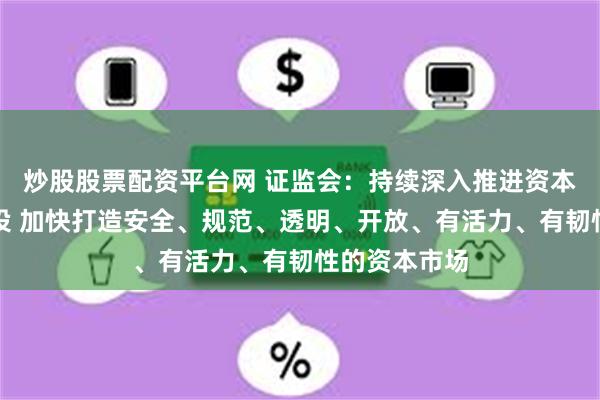 炒股股票配资平台网 证监会：持续深入推进资本市场法治建设 加快打造安全、规范、透明、开放、有活力、有韧性的资本市场