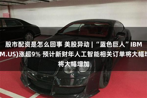 股市配资是怎么回事 美股异动 | “蓝色巨人”IBM(IBM.US)涨超9% 预计新财年人工智能相关订单将大幅增加