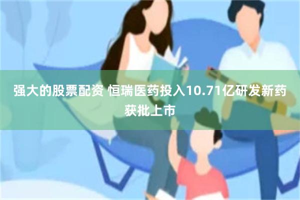 强大的股票配资 恒瑞医药投入10.71亿研发新药获批上市