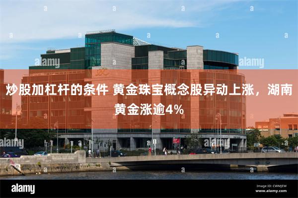 炒股加杠杆的条件 黄金珠宝概念股异动上涨，湖南黄金涨逾4%