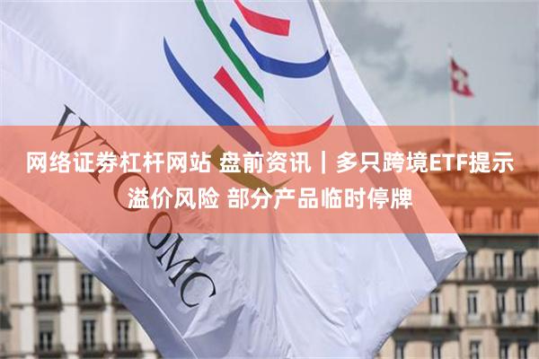 网络证劵杠杆网站 盘前资讯｜多只跨境ETF提示溢价风险 部分产品临时停牌