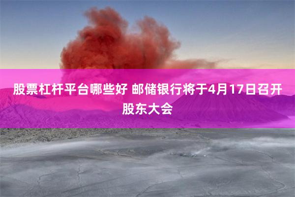 股票杠杆平台哪些好 邮储银行将于4月17日召开股东大会
