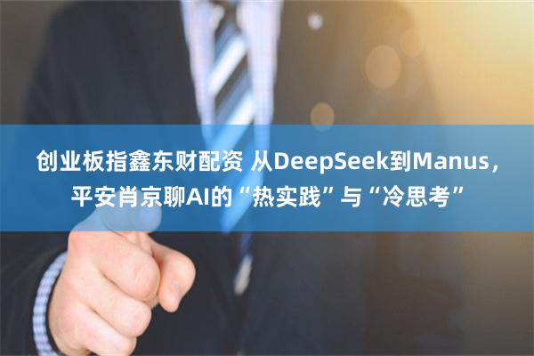 创业板指鑫东财配资 从DeepSeek到Manus，平安肖京聊AI的“热实践”与“冷思考”