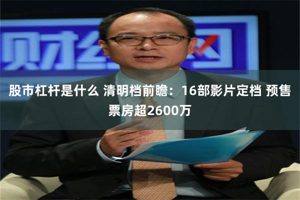 股市杠杆是什么 清明档前瞻：16部影片定档 预售票房超2600万