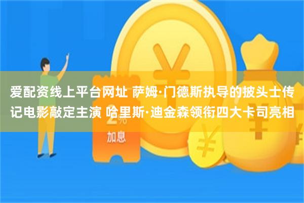 爱配资线上平台网址 萨姆·门德斯执导的披头士传记电影敲定主演 哈里斯·迪金森领衔四大卡司亮相